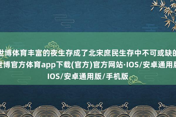 世博体育丰富的夜生存成了北宋庶民生存中不可或缺的一部分-世博官方体育app下载(官方)官方网站·IOS/安卓通用版/手机版