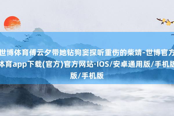 世博体育傅云夕带她钻狗窦探听重伤的柴靖-世博官方体育app下载(官方)官方网站·IOS/安卓通用版/手机版