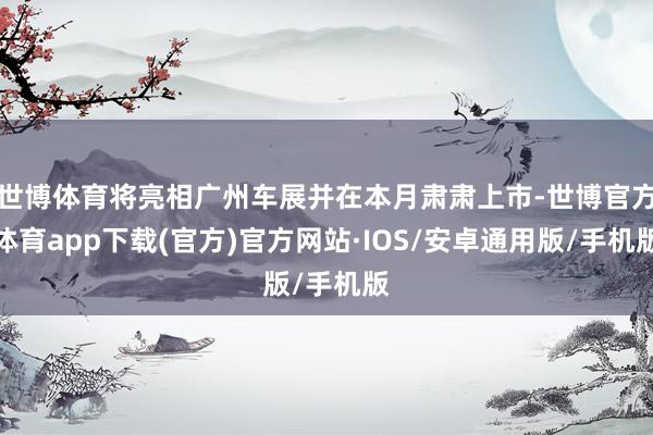 世博体育将亮相广州车展并在本月肃肃上市-世博官方体育app下载(官方)官方网站·IOS/安卓通用版/手机版