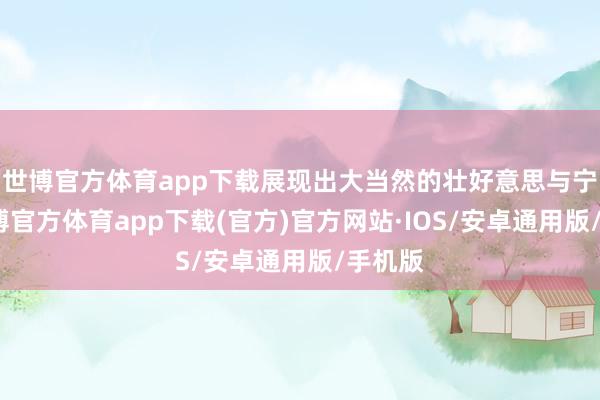 世博官方体育app下载展现出大当然的壮好意思与宁静-世博官方体育app下载(官方)官方网站·IOS/安卓通用版/手机版
