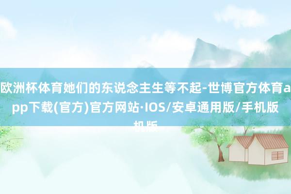 欧洲杯体育她们的东说念主生等不起-世博官方体育app下载(官方)官方网站·IOS/安卓通用版/手机版