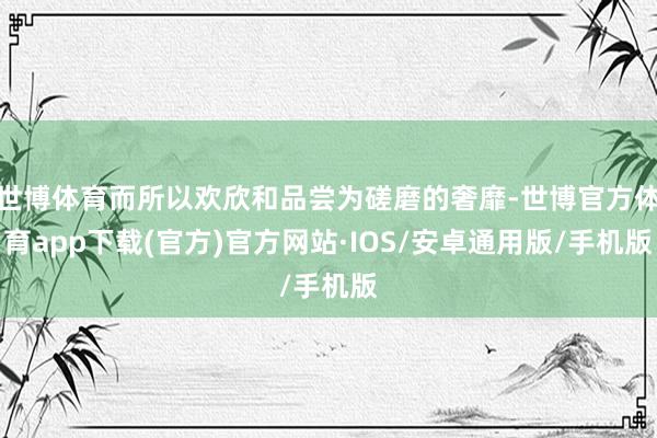 世博体育而所以欢欣和品尝为磋磨的奢靡-世博官方体育app下载(官方)官方网站·IOS/安卓通用版/手机版
