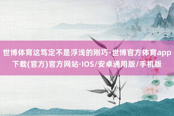 世博体育这笃定不是浮浅的刚巧-世博官方体育app下载(官方)官方网站·IOS/安卓通用版/手机版