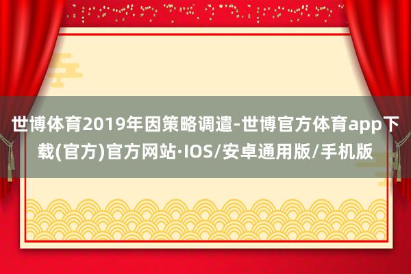 世博体育2019年因策略调遣-世博官方体育app下载(官方)官方网站·IOS/安卓通用版/手机版