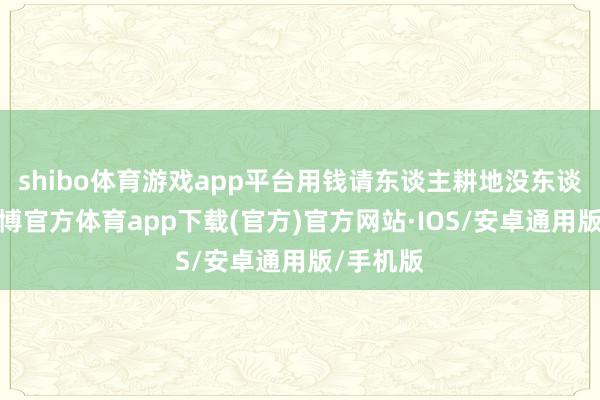 shibo体育游戏app平台用钱请东谈主耕地没东谈主来-世博官方体育app下载(官方)官方网站·IOS/安卓通用版/手机版
