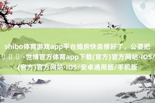 shibo体育游戏app平台婚房快装修好了，公婆把一间指定给小姑子? ​​​-世博官方体育app下载(官方)官方网站·IOS/安卓通用版/手机版