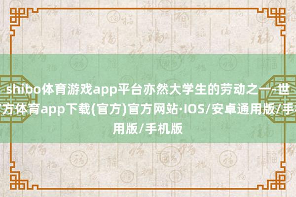 shibo体育游戏app平台亦然大学生的劳动之一-世博官方体育app下载(官方)官方网站·IOS/安卓通用版/手机版