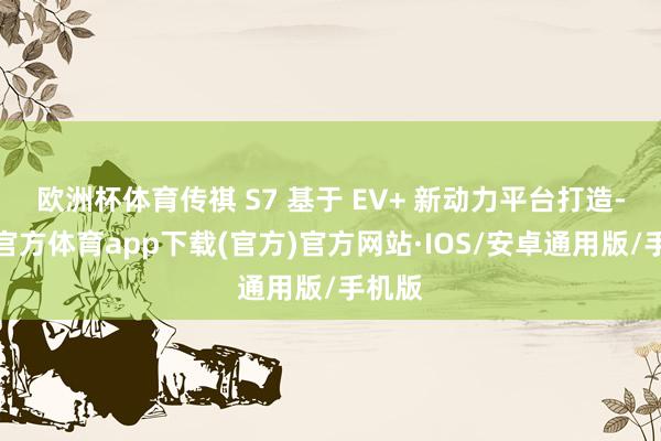 欧洲杯体育传祺 S7 基于 EV+ 新动力平台打造-世博官方体育app下载(官方)官方网站·IOS/安卓通用版/手机版