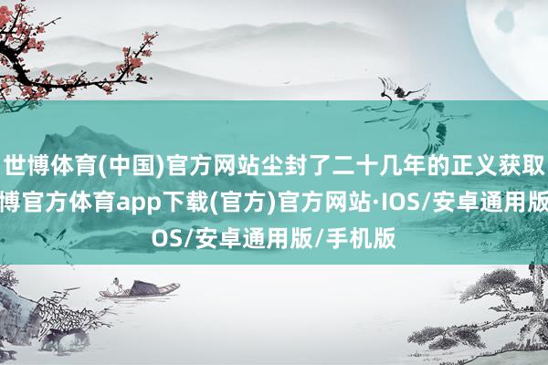 世博体育(中国)官方网站尘封了二十几年的正义获取伸张-世博官方体育app下载(官方)官方网站·IOS/安卓通用版/手机版