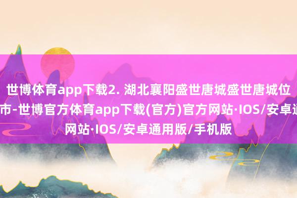 世博体育app下载2. 湖北襄阳盛世唐城盛世唐城位于湖北省襄阳市-世博官方体育app下载(官方)官方网站·IOS/安卓通用版/手机版
