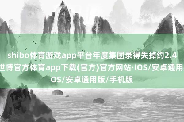 shibo体育游戏app平台年度集团录得失掉约2.41亿港元-世博官方体育app下载(官方)官方网站·IOS/安卓通用版/手机版