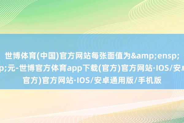 世博体育(中国)官方网站每张面值为 100 元-世博官方体育app下载(官方)官方网站·IOS/安卓通用版/手机版