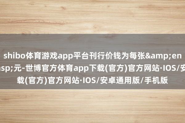 shibo体育游戏app平台刊行价钱为每张 100 元-世博官方体育app下载(官方)官方网站·IOS/安卓通用版/手机版