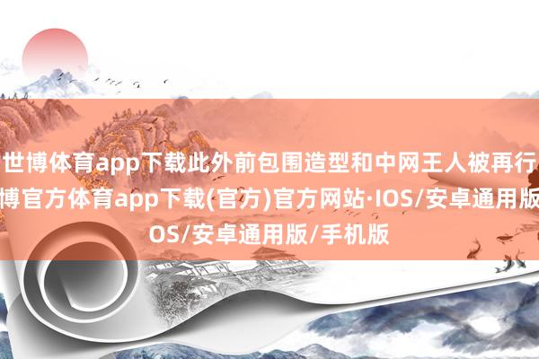 世博体育app下载此外前包围造型和中网王人被再行盘算-世博官方体育app下载(官方)官方网站·IOS/安卓通用版/手机版