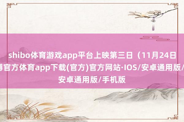 shibo体育游戏app平台上映第三日（11月24日）-世博官方体育app下载(官方)官方网站·IOS/安卓通用版/手机版