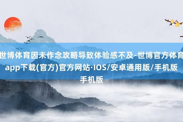 世博体育因未作念攻略导致体验感不及-世博官方体育app下载(官方)官方网站·IOS/安卓通用版/手机版