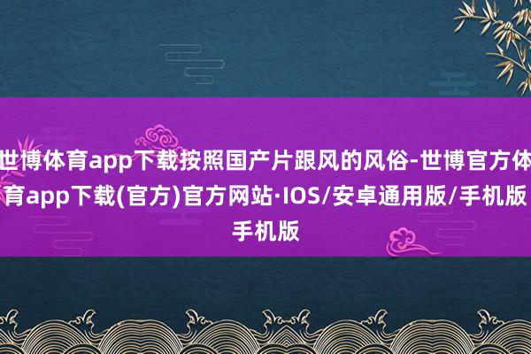 世博体育app下载按照国产片跟风的风俗-世博官方体育app下载(官方)官方网站·IOS/安卓通用版/手机版