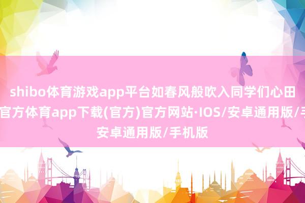 shibo体育游戏app平台如春风般吹入同学们心田-世博官方体育app下载(官方)官方网站·IOS/安卓通用版/手机版