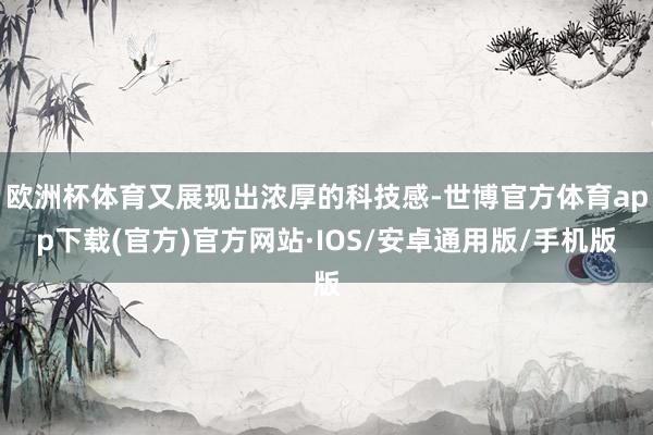 欧洲杯体育又展现出浓厚的科技感-世博官方体育app下载(官方)官方网站·IOS/安卓通用版/手机版