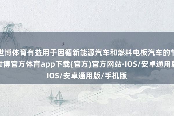 世博体育有益用于因循新能源汽车和燃料电板汽车的节能减排-世博官方体育app下载(官方)官方网站·IOS/安卓通用版/手机版