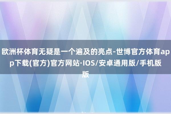 欧洲杯体育无疑是一个遍及的亮点-世博官方体育app下载(官方)官方网站·IOS/安卓通用版/手机版