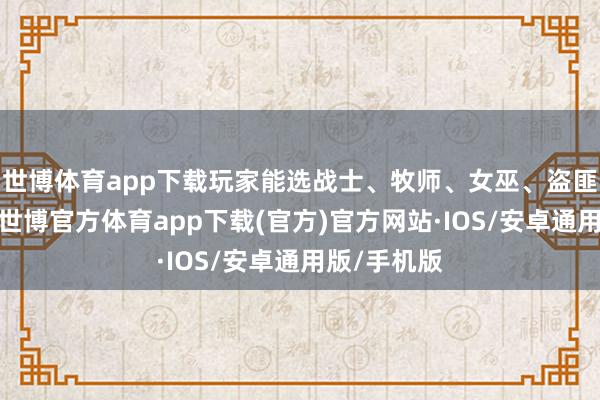 世博体育app下载玩家能选战士、牧师、女巫、盗匪四种处事-世博官方体育app下载(官方)官方网站·IOS/安卓通用版/手机版