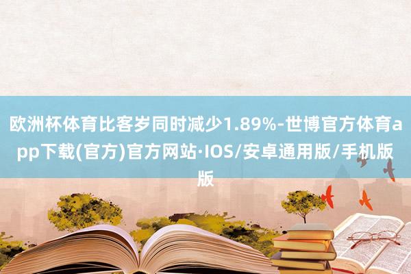 欧洲杯体育比客岁同时减少1.89%-世博官方体育app下载(官方)官方网站·IOS/安卓通用版/手机版