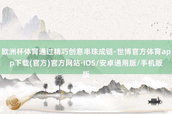 欧洲杯体育通过精巧创意串珠成链-世博官方体育app下载(官方)官方网站·IOS/安卓通用版/手机版