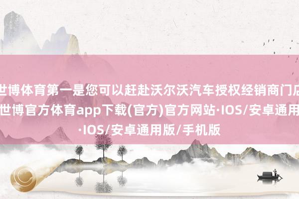 世博体育第一是您可以赶赴沃尔沃汽车授权经销商门店了解实车-世博官方体育app下载(官方)官方网站·IOS/安卓通用版/手机版