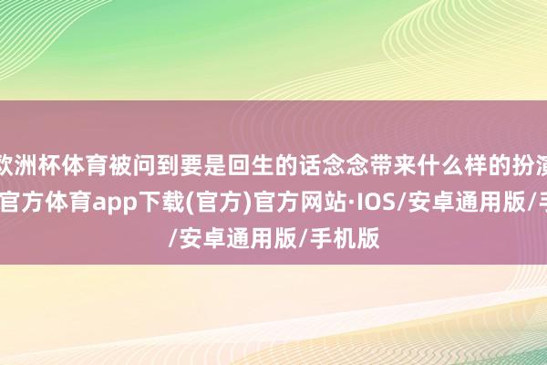 欧洲杯体育被问到要是回生的话念念带来什么样的扮演-世博官方体育app下载(官方)官方网站·IOS/安卓通用版/手机版