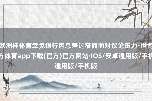 欧洲杯体育幸免银行因息差过窄而面对议论压力-世博官方体育app下载(官方)官方网站·IOS/安卓通用版/手机版