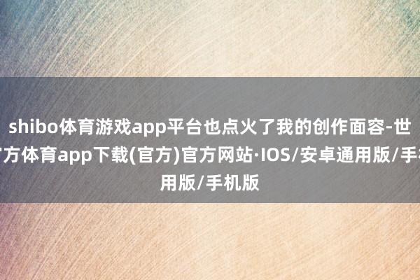 shibo体育游戏app平台也点火了我的创作面容-世博官方体育app下载(官方)官方网站·IOS/安卓通用版/手机版