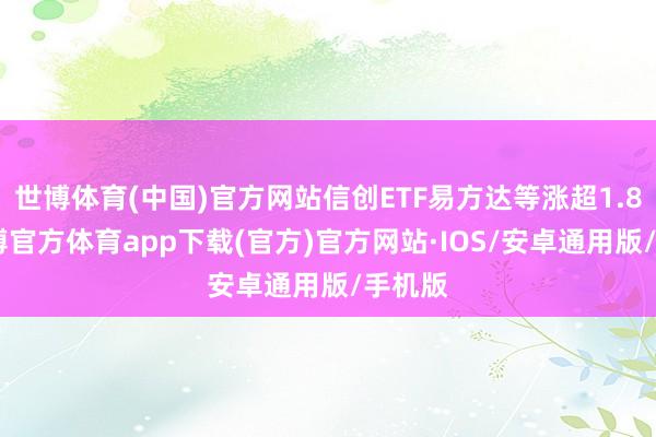 世博体育(中国)官方网站信创ETF易方达等涨超1.8%-世博官方体育app下载(官方)官方网站·IOS/安卓通用版/手机版