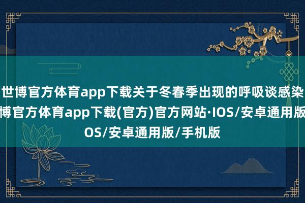 世博官方体育app下载关于冬春季出现的呼吸谈感染症状-世博官方体育app下载(官方)官方网站·IOS/安卓通用版/手机版