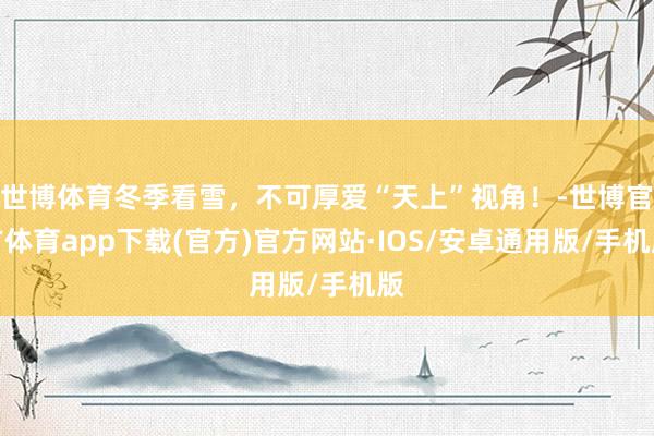 世博体育冬季看雪，不可厚爱“天上”视角！-世博官方体育app下载(官方)官方网站·IOS/安卓通用版/手机版
