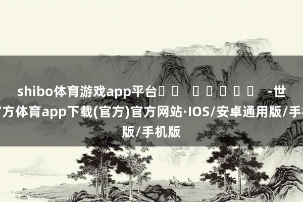 shibo体育游戏app平台		  					  -世博官方体育app下载(官方)官方网站·IOS/安卓通用版/手机版