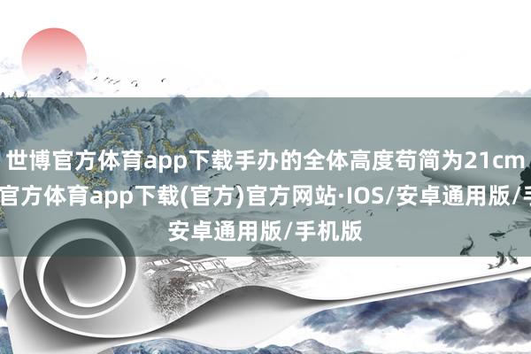 世博官方体育app下载手办的全体高度苟简为21cm-世博官方体育app下载(官方)官方网站·IOS/安卓通用版/手机版