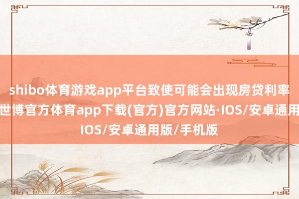 shibo体育游戏app平台致使可能会出现房贷利率倒挂花式-世博官方体育app下载(官方)官方网站·IOS/安卓通用版/手机版
