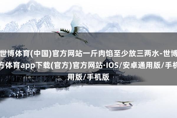 世博体育(中国)官方网站一斤肉馅至少放三两水-世博官方体育app下载(官方)官方网站·IOS/安卓通用版/手机版