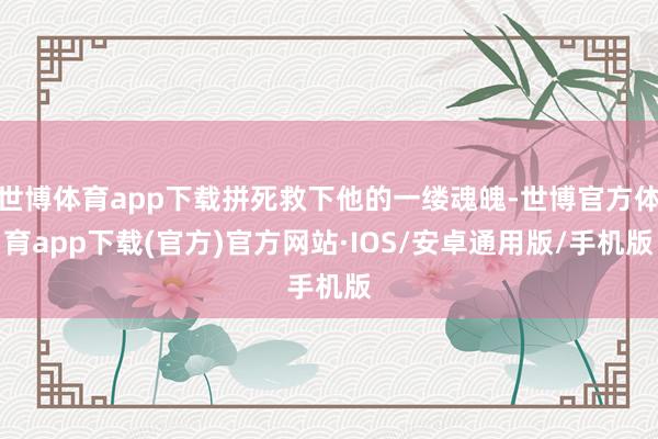 世博体育app下载拼死救下他的一缕魂魄-世博官方体育app下载(官方)官方网站·IOS/安卓通用版/手机版