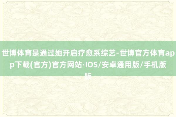 世博体育是通过她开启疗愈系综艺-世博官方体育app下载(官方)官方网站·IOS/安卓通用版/手机版