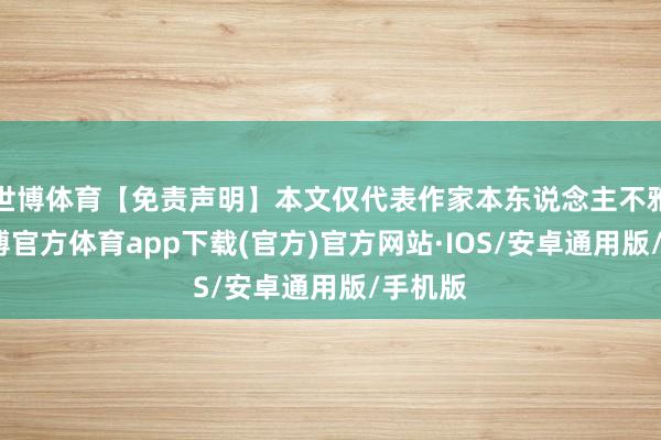世博体育【免责声明】本文仅代表作家本东说念主不雅点-世博官方体育app下载(官方)官方网站·IOS/安卓通用版/手机版