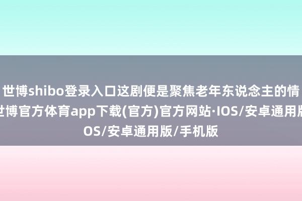 世博shibo登录入口这剧便是聚焦老年东说念主的情愫生存-世博官方体育app下载(官方)官方网站·IOS/安卓通用版/手机版