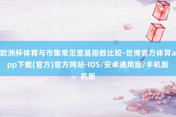欧洲杯体育与市集常见宽基指数比较-世博官方体育app下载(官方)官方网站·IOS/安卓通用版/手机版