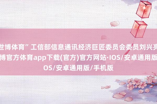 世博体育”工信部信息通讯经济巨匠委员会委员刘兴亮暗示-世博官方体育app下载(官方)官方网站·IOS/安卓通用版/手机版