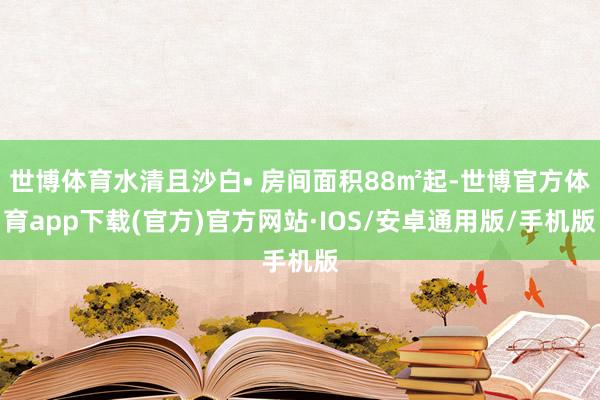世博体育水清且沙白• 房间面积88㎡起-世博官方体育app下载(官方)官方网站·IOS/安卓通用版/手机版