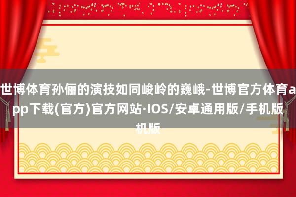 世博体育孙俪的演技如同峻岭的巍峨-世博官方体育app下载(官方)官方网站·IOS/安卓通用版/手机版