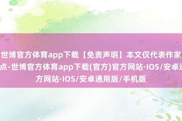 世博官方体育app下载【免责声明】本文仅代表作家本东谈主不雅点-世博官方体育app下载(官方)官方网站·IOS/安卓通用版/手机版