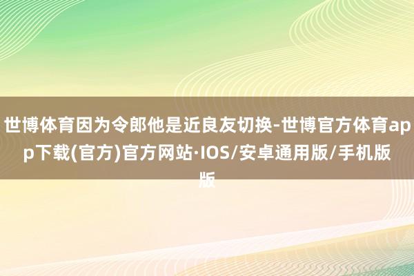世博体育因为令郎他是近良友切换-世博官方体育app下载(官方)官方网站·IOS/安卓通用版/手机版