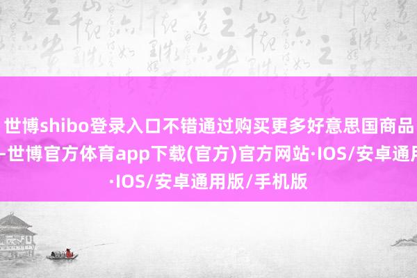 世博shibo登录入口不错通过购买更多好意思国商品来减少冲突-世博官方体育app下载(官方)官方网站·IOS/安卓通用版/手机版
